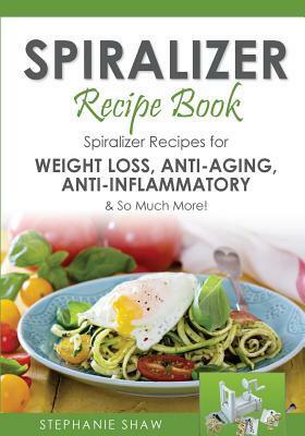Spiralizer Recipe Book: Spiralizer Recipes for Weight Loss, Anti-Aging, Anti-Inflammatory & So Much More! by Stephanie Shaw