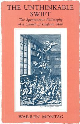 The Unthinkable Swift: Spontaneous Philosophy of a Church of England Man by Warren Montag