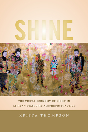 Shine: The Visual Economy of Light in African Diasporic Aesthetic Practice by Krista A. Thompson