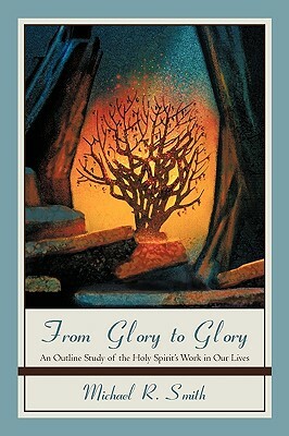 From Glory to Glory: An Outline Study of the Holy Spirit's Work in Our Lives by Michael R. Smith