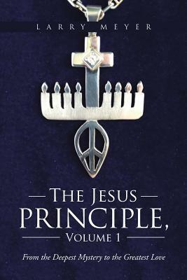 The Jesus Principle, Volume 1: From the Deepest Mystery to the Greatest Love by Larry Meyer