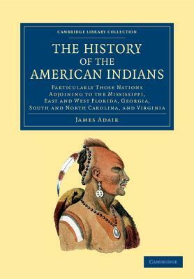 The History of the American Indians: Particularly Those Nations Adjoining to the Mississippi, East and West Florida, Georgia, South and North Carolina by James Adair