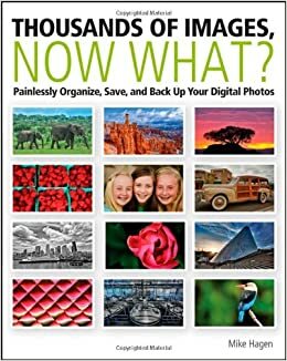 Thousands of Images, Now What?: Painlessly Organize, Save, and Back Up Your Digital Photos by Mike Hagen