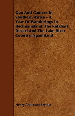 Gun And Camera In Southern Africa - A Year Of Wanderings In Bechuanaland, The Kalahari Desert And The Lake River Country, Ngamiland by Henry Anderson Bryden