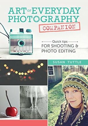 Art of Everyday Photography Companion: Quick Tips for Shooting and Photo Editing by Susan Tuttle