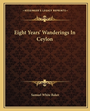 Eight Years' Wanderings In Ceylon by Samuel White Baker