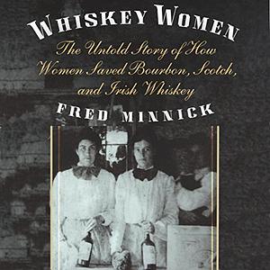 Whiskey Women: The Untold Story of How Women Saved Bourbon, Scotch, and Irish Whiskey by Fred Minnick