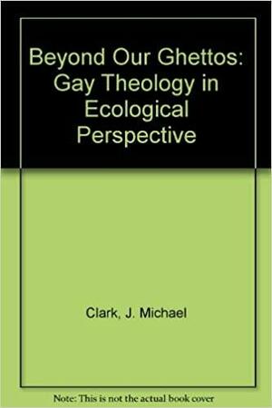 Beyond Our Ghettos: Gay Theology in Ecological Perspective by Michael Clark