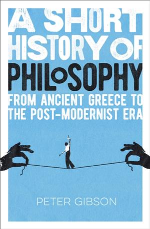 A Short History of Philosophy: From Ancient Greece to the Post-modernist Era by Peter Gibson