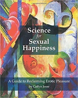 Science for Sexual Happiness: A Guide to Reclaiming Erotic Pleasure by Caffyn Jesse