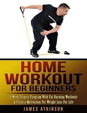 Home Workout For Beginners: Exercise At Home, Get Fit With This Effective 6 Week Guided Routine by James Atkinson, James Atkinson