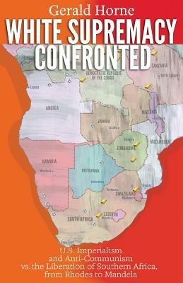 White Supremacy Confronted: U.S. Imperialism and Anti-Communisim vs. the Liberation of Southern Africa, from Rhodes to Mandela by Gerald Horne