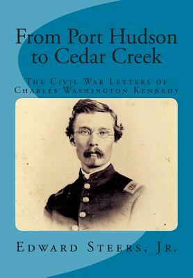 From Port Hudson to Cedar Creek: The Civil War Letters of Charles Washington Kennedy by Edward Steers Jr