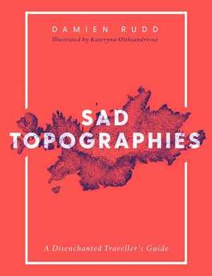 Sad Topographies. A Disenchanted Traveller's Guide by Damien Rudd, Kateryna Didyk