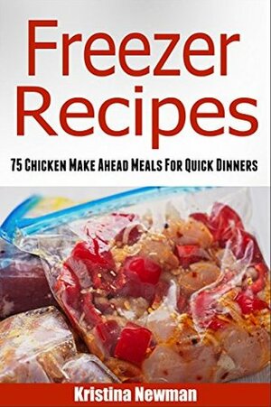 Freezer Recipes: 75 Chicken Make Ahead Meals For Quick & Easy Dinners (Freezer Meals, Freezer Recipes, Freezer Cooking, Dump Dinners, Make Ahead, Slow Cooker, Quick and Easy Cookbook) by Kristina Newman