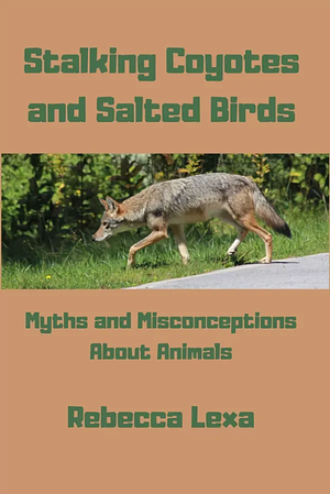 Stalking Coyotes and Salted Birds: Myths and Misconceptions About Animals by Rebecca Lexa