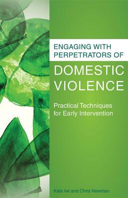 Engaging with Perpetrators of Domestic Violence: Practical Techniques for Early Intervention by Chris Newman, Kate Iwi