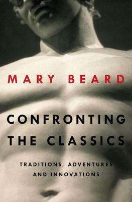 Confronting the Classics: Traditions, Adventures, and Innovations by Mary Beard