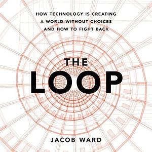 The Loop: How Technology Is Creating a World Without Choices and How to Fight Back - Library Edition by Jacob Ward, Jacob Ward