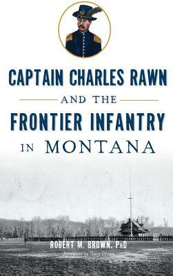 Captain Charles Rawn and the Frontier Infantry in Montana by Robert M. Brown