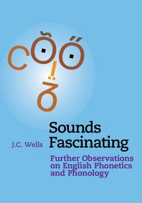 Sounds Fascinating: Further Observations on English Phonetics and Phonology by J. C. Wells