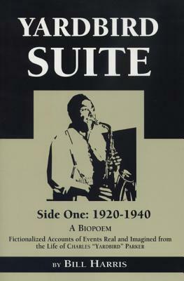 Yardbird Suite, Side One: 1920-1940: A Biopoem: Fictionalized Accounts of Events Real and Imagined from the Life of Charles Yardbird Parker by Bill Harris