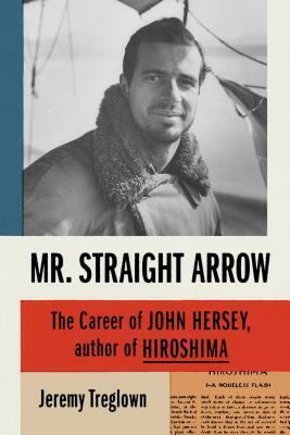 Mr. Straight Arrow: The Career of John Hersey, Author of Hiroshima by Jeremy Treglown