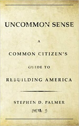 Uncommon Sense A Common Citizen's Guide to Rebuilding America by Stephen D. Palmer
