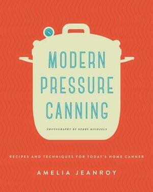 Modern Pressure Canning: Recipes and Techniques for Today's Home Canner by Amelia Jeanroy, Kerry Michaels