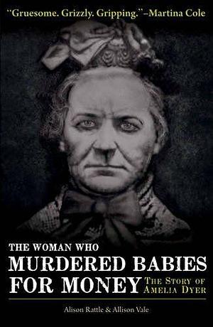 The Woman who Murdered Babies for Money: The Story of Amelia Dyer by Alison Rattle