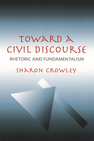 Toward a Civil Discourse: Rhetoric and Fundamentalism by Sharon Crowley