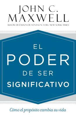 El Poder de Ser Significativo: Cómo El Propósito Cambia Su Vida by John C. Maxwell