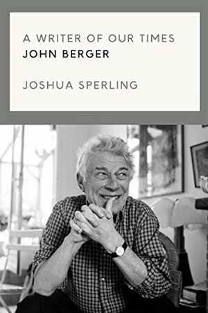 A Writer of Our Time: The Life and Work of John Berger by Joshua Sperling