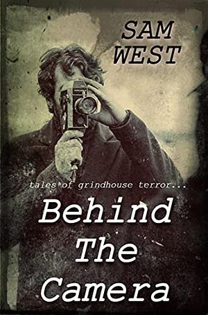 Behind The Camera: Tales Of Grindhouse Terror by Sam West