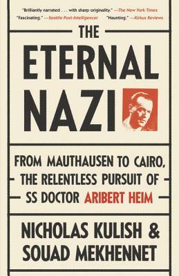 The Eternal Nazi: From Mauthausen to Cairo, the Relentless Pursuit of SS Doctor Aribert Heim by Nicholas Kulish, Souad Mekhennet