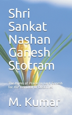 Shri Sankat Nashan Ganesh Stotram: The Hymn of Praise to Lord Ganesh for the Removal of Obstacles by M. Kumar