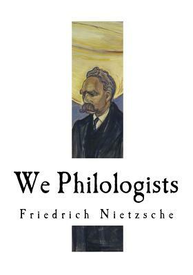 We Philologists: Friedrich Nietzsche by Friedrich Nietzsche