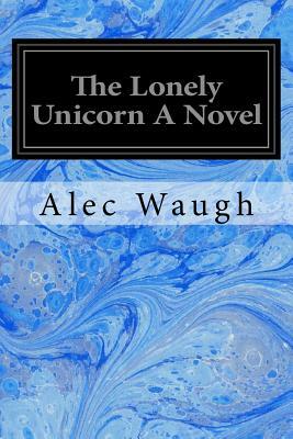 The Lonely Unicorn A Novel by Alec Waugh