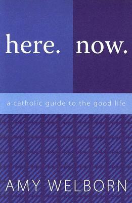 Here. Now. a Catholic Guide to the Good Life by Amy Welborn