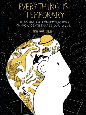 Everything Is Temporary: Illustrated Contemplations on How Death Shapes Our Lives by Iris Gottlieb