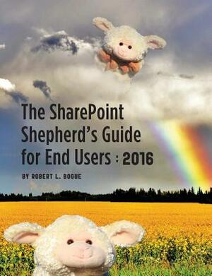 The Sharepoint Shepherd's Guide for End Users: 2016 by Robert L. Bogue