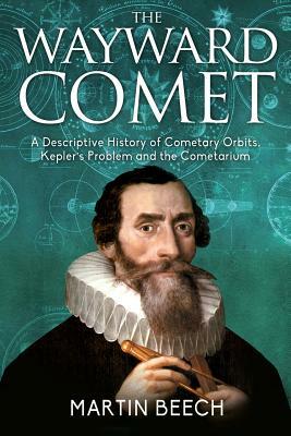 The Wayward Comet: A Descriptive History of Cometary Orbits, Kepler's Problem and the Cometarium by Martin Beech