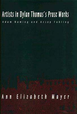Artists in Dylan Thomas's Prose Works: Adam Naming and Aesop Fabling by Ann Elizabeth Mayer