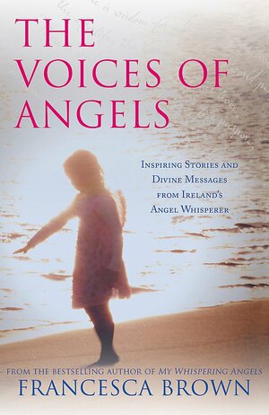 The Voices of Angels: Inspiring Stories and Divine Messages from Ireland's Angel Whisperer by Francesca Brown