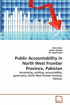 Public Accountability in North West Frontier Province, Pakistan by Dr Ayub Khan, Zahir Alam, Bashir Ahmad