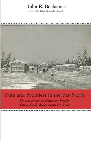 Furs and Frontiers in the Far North: The Contest among Native and Foreign Nations for the Bering Strait Fur Trade by John R. Bockstoce, Felipe Fernández-Armesto