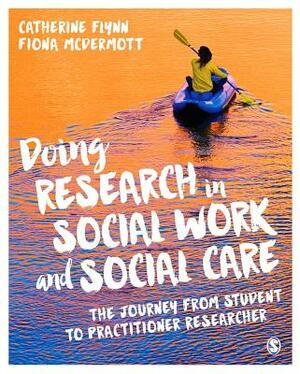 Doing Research in Social Work and Social Care: The Journey from Student to Practitioner Researcher by Fiona McDermott, Catherine Flynn