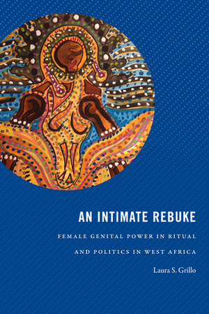 An Intimate Rebuke: Female Genital Power in Ritual and Politics in West Africa by Laura S. Grillo