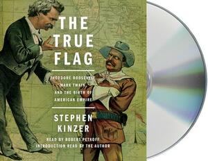 The True Flag: Theodore Roosevelt, Mark Twain, and the Birth of American Empire by Stephen Kinzer