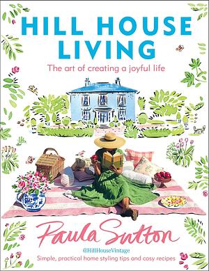 Hill House Living: The art of creating a joyful life – simple, practical decorating tips and cosy recipes by Paula Sutton, Paula Sutton